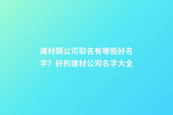建材類公司取名有哪些好名字？好的建材公司名字大全-第1張-公司起名-玄機派