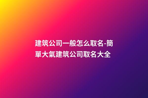 建筑公司一般怎么取名-簡單大氣建筑公司取名大全-第1張-公司起名-玄機派