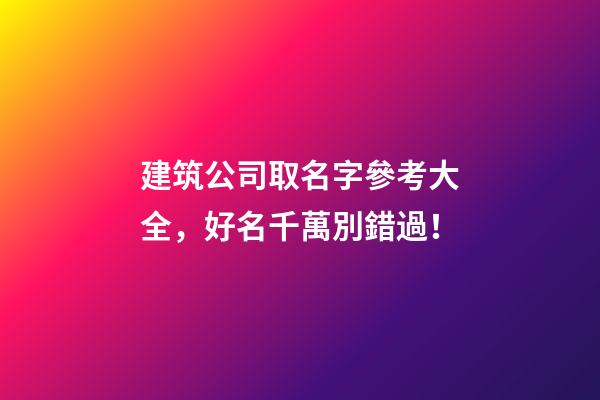 建筑公司取名字參考大全，好名千萬別錯過！