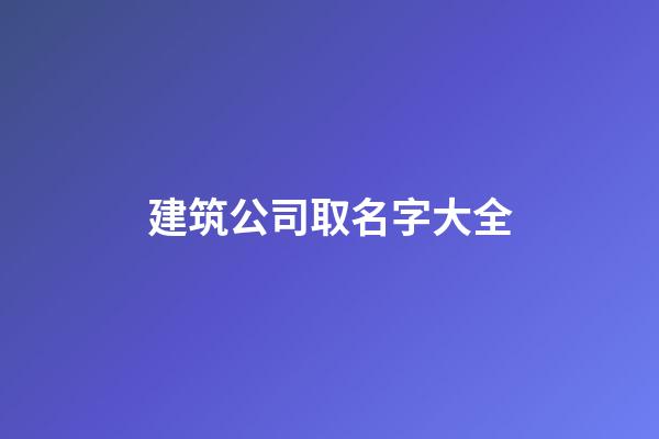 建筑公司取名字大全-第1張-公司起名-玄機(jī)派
