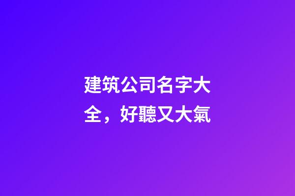 建筑公司名字大全，好聽又大氣-第1張-公司起名-玄機派