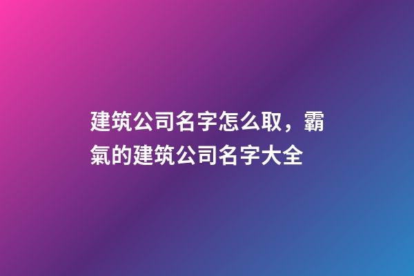 建筑公司名字怎么取，霸氣的建筑公司名字大全-第1張-公司起名-玄機派