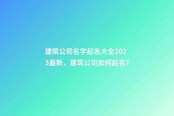 建筑公司名字起名大全2023最新，建筑公司如何起名？-第1張-公司起名-玄機派