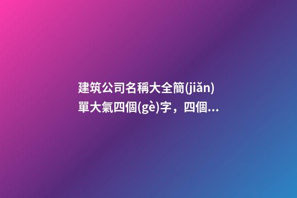 建筑公司名稱大全簡(jiǎn)單大氣四個(gè)字，四個(gè)字公司名字大全