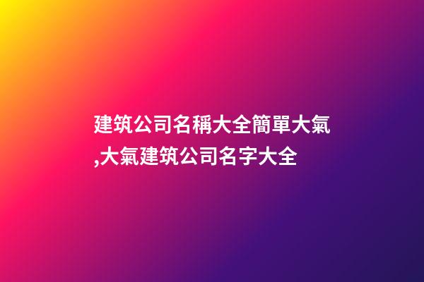 建筑公司名稱大全簡單大氣,大氣建筑公司名字大全-第1張-公司起名-玄機(jī)派