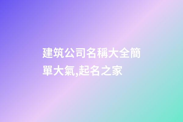建筑公司名稱大全簡單大氣,起名之家-第1張-公司起名-玄機(jī)派
