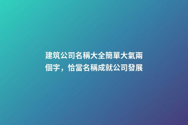 建筑公司名稱大全簡單大氣兩個字，恰當名稱成就公司發展