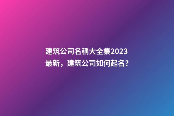 建筑公司名稱大全集2023最新，建筑公司如何起名？-第1張-公司起名-玄機(jī)派