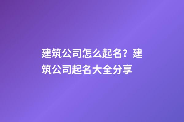 建筑公司怎么起名？建筑公司起名大全分享-第1張-公司起名-玄機派
