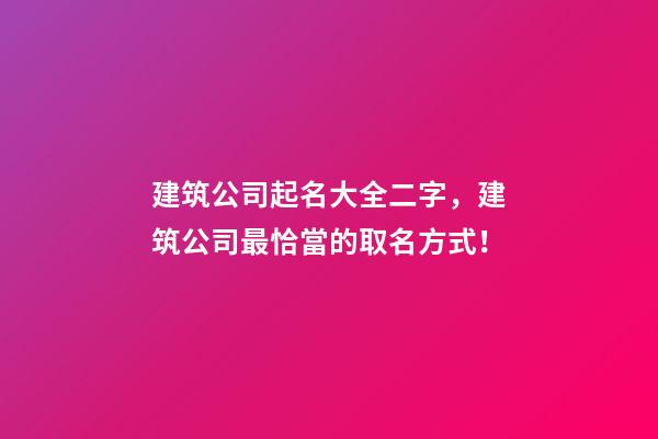 建筑公司起名大全二字，建筑公司最恰當的取名方式！