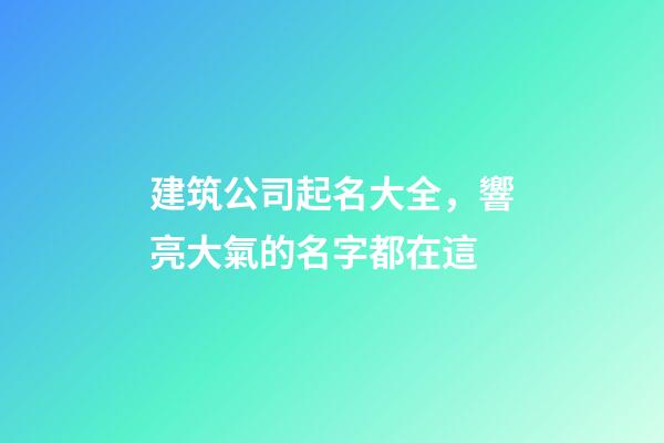 建筑公司起名大全，響亮大氣的名字都在這-第1張-公司起名-玄機派