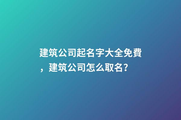 建筑公司起名字大全免費，建筑公司怎么取名？