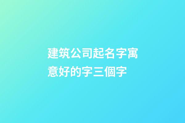 建筑公司起名字寓意好的字三個字-第1張-公司起名-玄機派