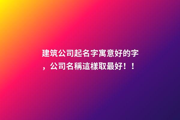 建筑公司起名字寓意好的字，公司名稱這樣取最好！！-第1張-公司起名-玄機(jī)派