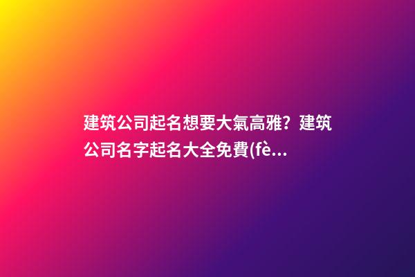 建筑公司起名想要大氣高雅？建筑公司名字起名大全免費(fèi)-第1張-公司起名-玄機(jī)派