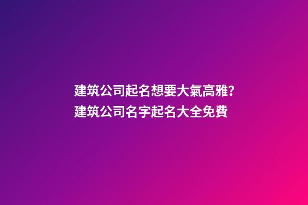 建筑公司起名想要大氣高雅？建筑公司名字起名大全免費