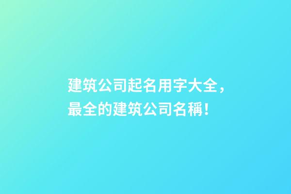 建筑公司起名用字大全，最全的建筑公司名稱！-第1張-公司起名-玄機派