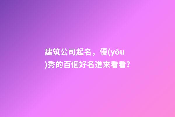 建筑公司起名，優(yōu)秀的百個好名進來看看？