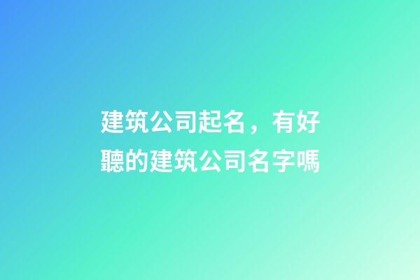 建筑公司起名，有好聽的建筑公司名字嗎-第1張-公司起名-玄機(jī)派