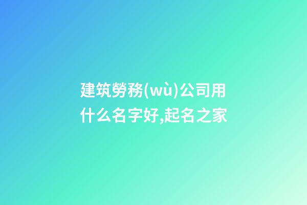 建筑勞務(wù)公司用什么名字好,起名之家