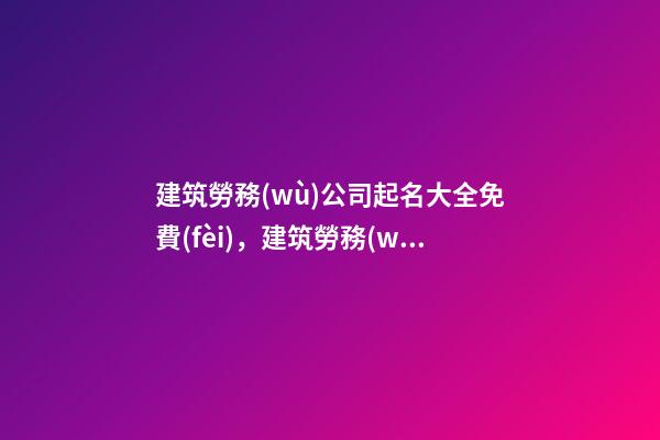 建筑勞務(wù)公司起名大全免費(fèi)，建筑勞務(wù)公司怎么起名？-第1張-公司起名-玄機(jī)派