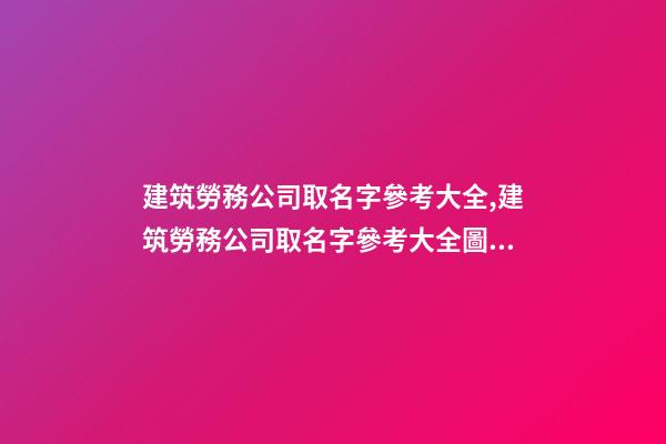 建筑勞務公司取名字參考大全,建筑勞務公司取名字參考大全圖片-第1張-公司起名-玄機派
