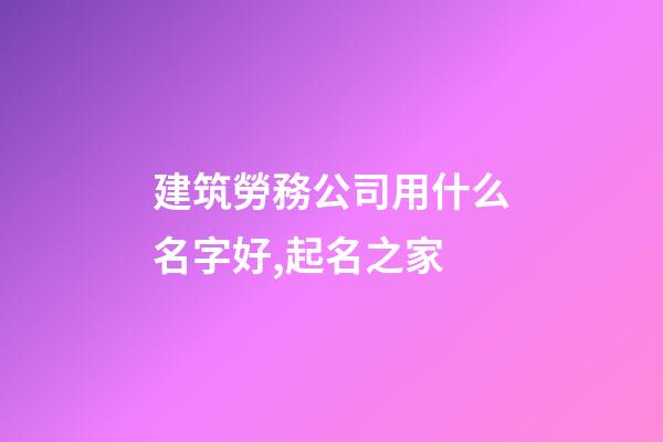 建筑勞務公司用什么名字好,起名之家-第1張-公司起名-玄機派