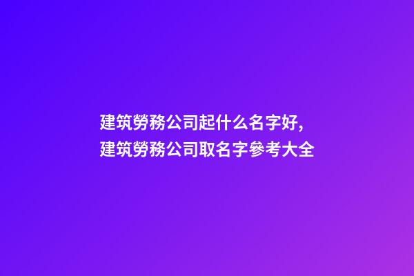 建筑勞務公司起什么名字好,建筑勞務公司取名字參考大全-第1張-公司起名-玄機派