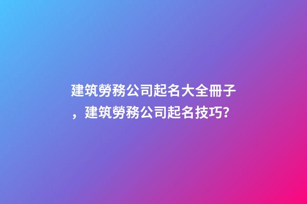 建筑勞務公司起名大全冊子，建筑勞務公司起名技巧？