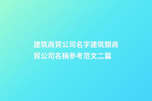 建筑商貿公司名字建筑類商貿公司名稱參考范文二篇