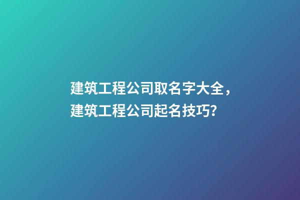 建筑工程公司取名字大全，建筑工程公司起名技巧？