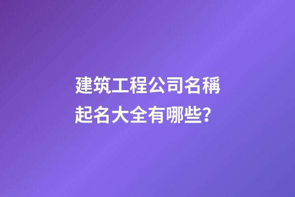 建筑工程公司名稱起名大全有哪些？-第1張-公司起名-玄機派