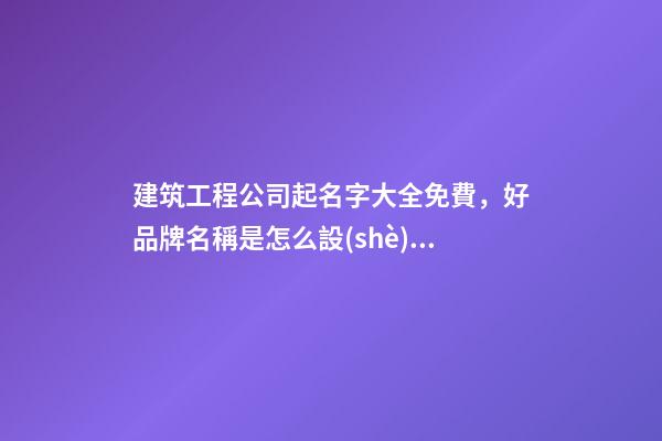 建筑工程公司起名字大全免費，好品牌名稱是怎么設(shè)計出來的？-第1張-公司起名-玄機派
