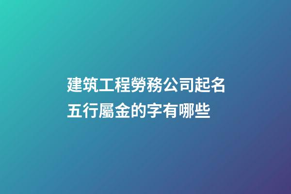 建筑工程勞務公司起名五行屬金的字有哪些-第1張-公司起名-玄機派