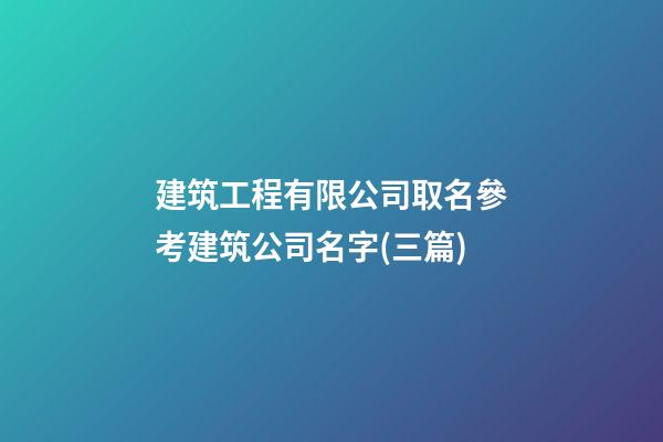 建筑工程有限公司取名參考建筑公司名字(三篇)-第1張-公司起名-玄機派