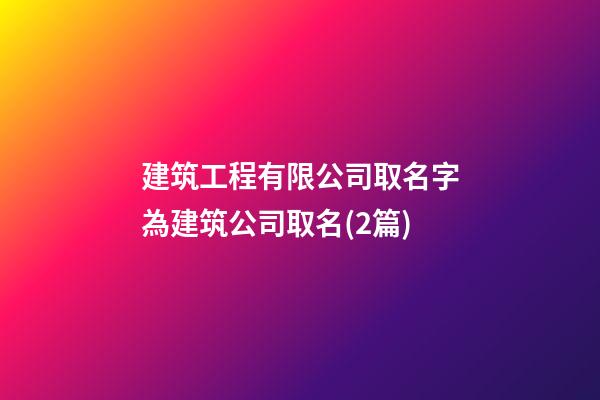 建筑工程有限公司取名字為建筑公司取名(2篇)-第1張-公司起名-玄機派