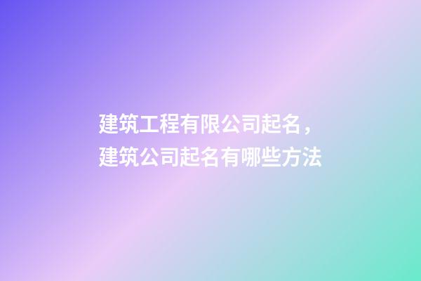 建筑工程有限公司起名，建筑公司起名有哪些方法-第1張-公司起名-玄機派