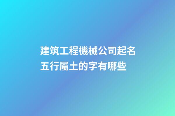 建筑工程機械公司起名五行屬土的字有哪些-第1張-公司起名-玄機派