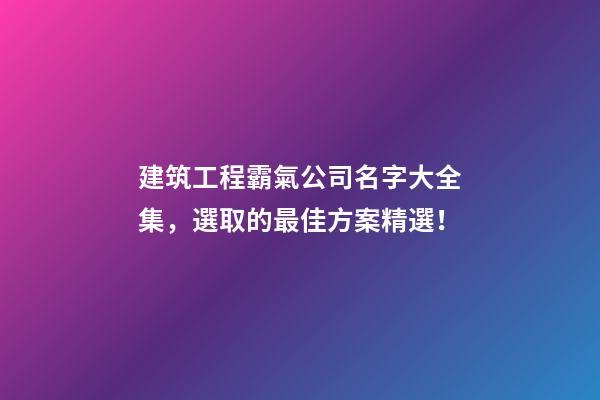 建筑工程霸氣公司名字大全集，選取的最佳方案精選！-第1張-公司起名-玄機派