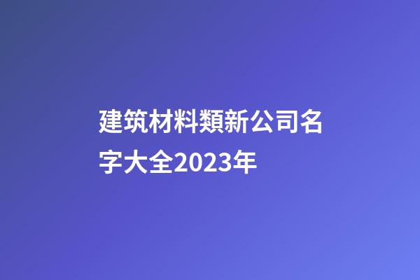 建筑材料類新公司名字大全2023年