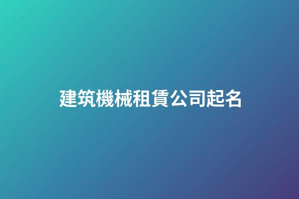 建筑機械租賃公司起名-第1張-公司起名-玄機派