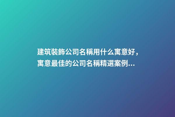 建筑裝飾公司名稱用什么寓意好，寓意最佳的公司名稱精選案例！-第1張-公司起名-玄機(jī)派