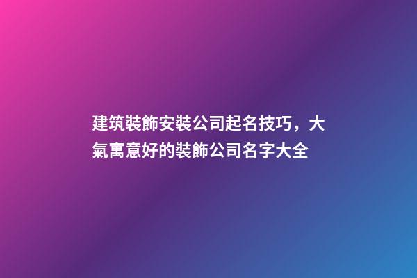 建筑裝飾安裝公司起名技巧，大氣寓意好的裝飾公司名字大全-第1張-公司起名-玄機派