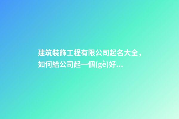 建筑裝飾工程有限公司起名大全，如何給公司起一個(gè)好名字？