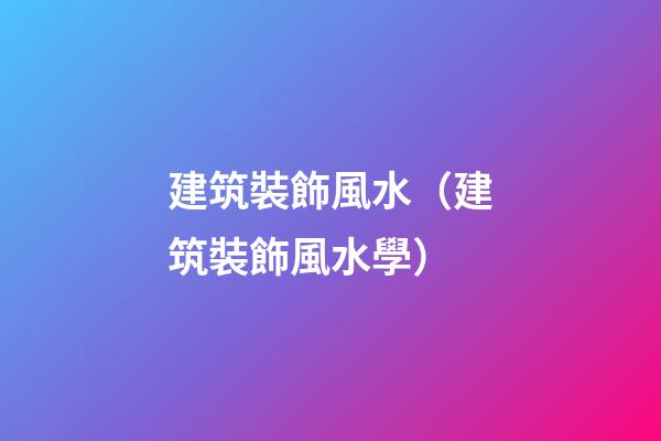 建筑裝飾風水（建筑裝飾風水學）