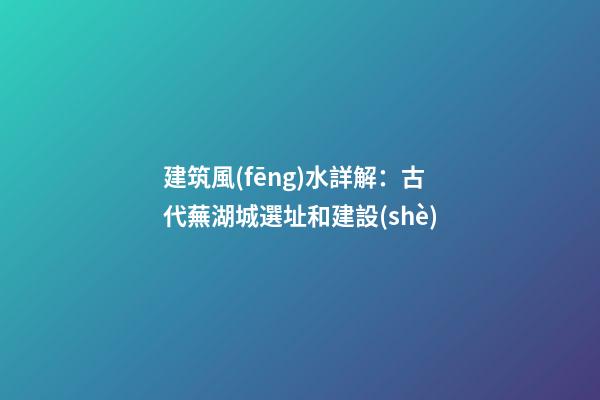 建筑風(fēng)水詳解：古代蕪湖城選址和建設(shè)