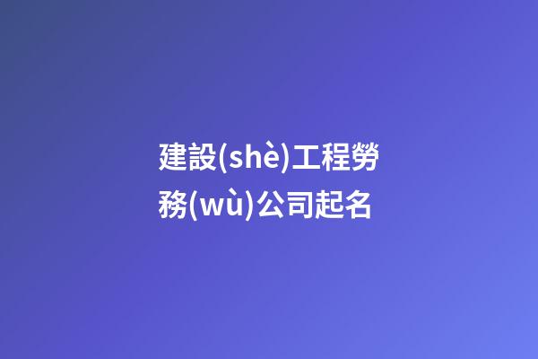 建設(shè)工程勞務(wù)公司起名