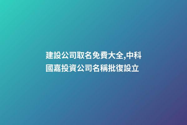 建設公司取名免費大全,中科國嘉投資公司名稱批復設立-第1張-觀點-玄機派