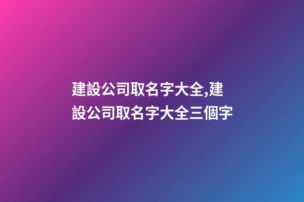 建設公司取名字大全,建設公司取名字大全三個字-第1張-公司起名-玄機派