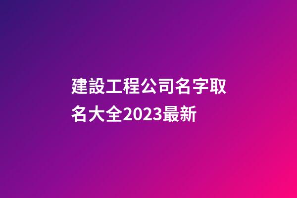 建設工程公司名字取名大全2023最新-第1張-公司起名-玄機派